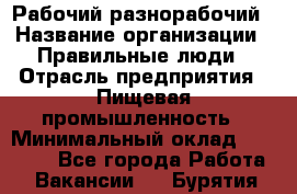 Рабочий-разнорабочий › Название организации ­ Правильные люди › Отрасль предприятия ­ Пищевая промышленность › Минимальный оклад ­ 26 000 - Все города Работа » Вакансии   . Бурятия респ.